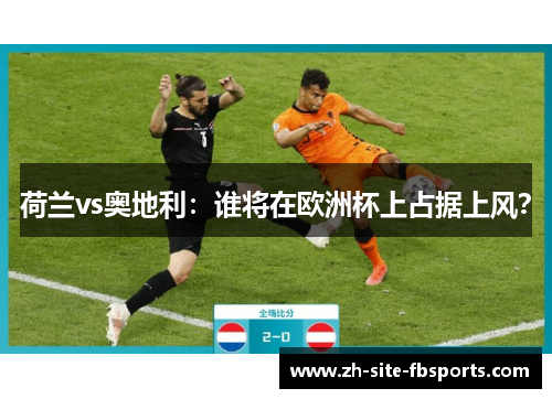 荷兰vs奥地利:谁将在欧洲杯上占据上风? 荷兰vs奥地利:谁将在欧洲杯上占据上风?