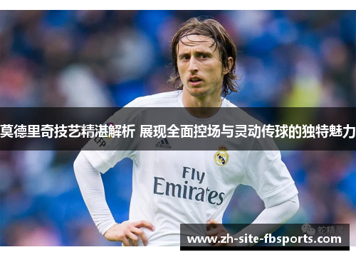 莫德里奇技艺精湛解析 展现全面控场与灵动传球的独特魅力 莫德里奇技艺精湛解析 展现全面控场与灵动传球的独特魅力