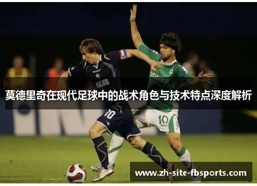 莫德里奇在现代足球中的战术角色与技术特点深度解析