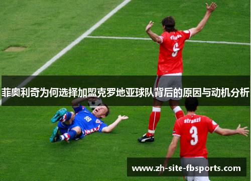 菲奥利奇为何选择加盟克罗地亚球队背后的原因与动机分析