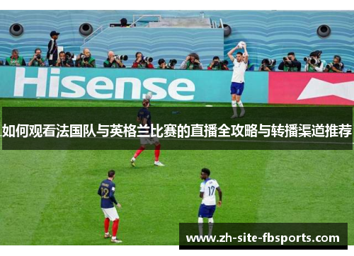 如何观看法国队与英格兰比赛的直播全攻略与转播渠道推荐