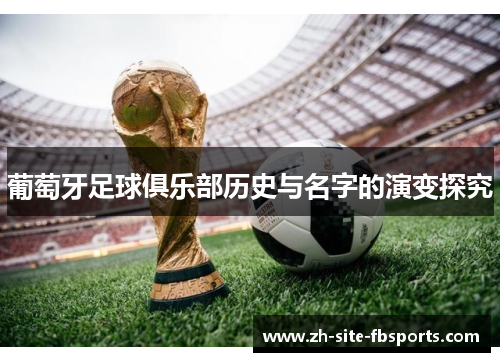 葡萄牙足球俱乐部历史与名字的演变探究 葡萄牙足球俱乐部历史与名字的演变探究