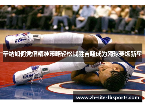 辛纳如何凭借精准策略轻松战胜吉隆成为网球赛场新星