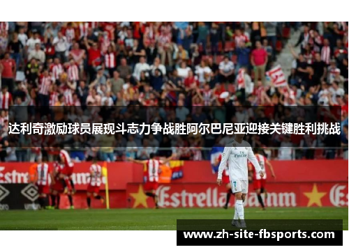 达利奇激励球员展现斗志力争战胜阿尔巴尼亚迎接关键胜利挑战 达利奇激励球员展现斗志力争战胜阿尔巴尼亚迎接关键胜利挑战