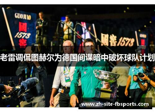 老雷调侃图赫尔为德国间谍暗中破坏球队计划 老雷调侃图赫尔为德国间谍暗中破坏球队计划