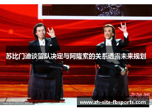 苏比门迪谈留队决定与阿隆索的关系透露未来规划 苏比门迪谈留队决定与阿隆索的关系透露未来规划