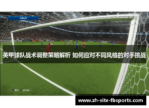 英甲球队战术调整策略解析 如何应对不同风格的对手挑战 英甲球队战术调整策略解析 如何应对不同风格的对手挑战