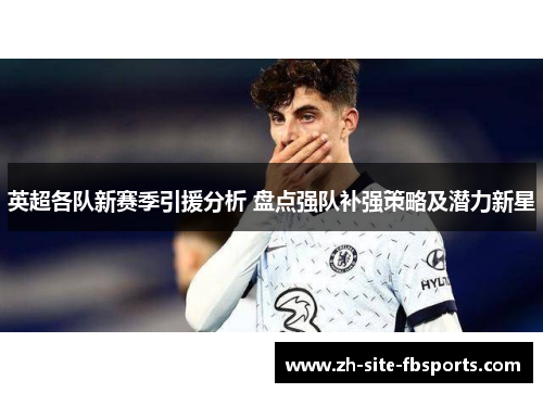 英超各队新赛季引援分析 盘点强队补强策略及潜力新星