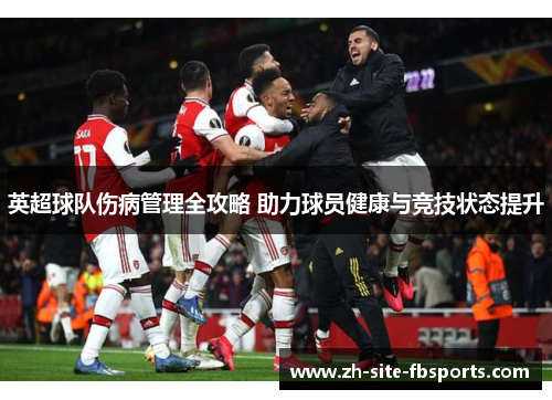 英超球队伤病管理全攻略 助力球员健康与竞技状态提升 英超球队伤病管理全攻略 助力球员健康与竞技状态提升