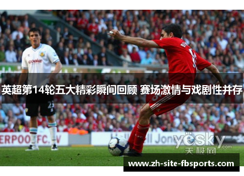 英超第14轮五大精彩瞬间回顾 赛场激情与戏剧性并存 英超第14轮五大精彩瞬间回顾 赛场激情与戏剧性并存