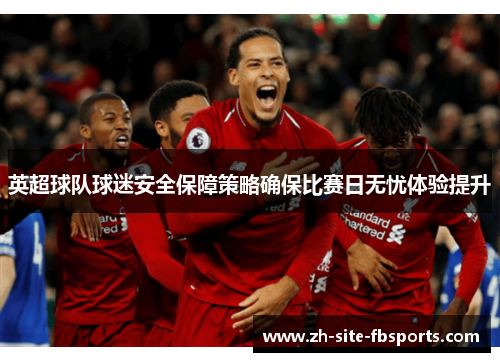 英超球队球迷安全保障策略确保比赛日无忧体验提升