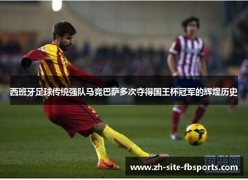 西班牙足球传统强队马竞巴萨多次夺得国王杯冠军的辉煌历史 西班牙足球传统强队马竞巴萨多次夺得国王杯冠军的辉煌历史