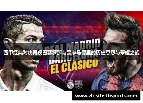 西甲经典对决再现巴塞罗那与皇家马德里的历史恩怨与荣耀之战 西甲经典对决再现巴塞罗那与皇家马德里的历史恩怨与荣耀之战