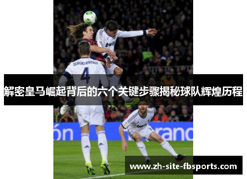 解密皇马崛起背后的六个关键步骤揭秘球队辉煌历程 解密皇马崛起背后的六个关键步骤揭秘球队辉煌历程