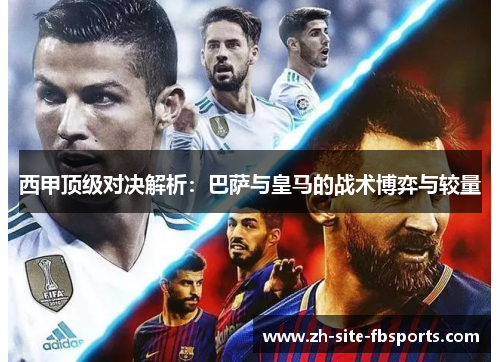 西甲顶级对决解析:巴萨与皇马的战术博弈与较量 西甲顶级对决解析:巴萨与皇马的战术博弈与较量