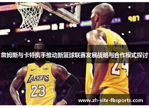 詹姆斯与卡特携手推动新篮球联赛发展战略与合作模式探讨 詹姆斯与卡特携手推动新篮球联赛发展战略与合作模式探讨