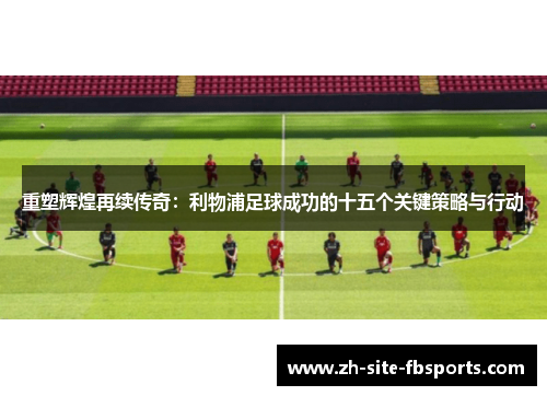 重塑辉煌再续传奇：利物浦足球成功的十五个关键策略与行动