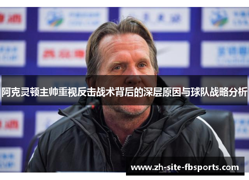 阿克灵顿主帅重视反击战术背后的深层原因与球队战略分析 阿克灵顿主帅重视反击战术背后的深层原因与球队战略分析