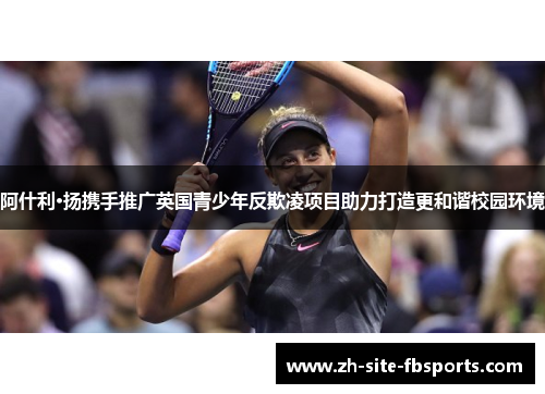 阿什利·扬携手推广英国青少年反欺凌项目助力打造更和谐校园环境