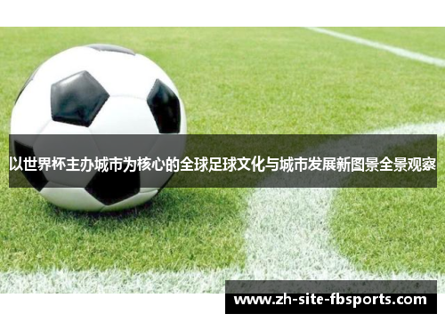 以世界杯主办城市为核心的全球足球文化与城市发展新图景全景观察 以世界杯主办城市为核心的全球足球文化与城市发展新图景全景观察