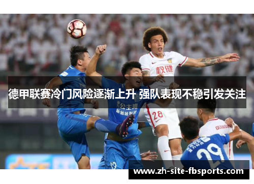 德甲联赛冷门风险逐渐上升 强队表现不稳引发关注