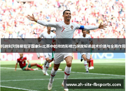 托纳利对阵葡萄牙国家队比赛中的攻防影响力深度解读战术价值与全局作用