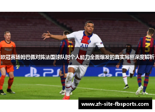 欧冠赛场姆巴佩对阵法国球队时个人能力全面爆发的真实写照深度解析 欧冠赛场姆巴佩对阵法国球队时个人能力全面爆发的真实写照深度解析