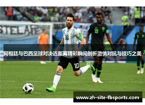 阿根廷与巴西足球对决近距离精彩瞬间剖析激情对抗与技巧之美 阿根廷与巴西足球对决近距离精彩瞬间剖析激情对抗与技巧之美