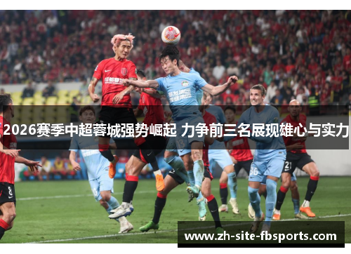 2026赛季中超蓉城强势崛起 力争前三名展现雄心与实力 2026赛季中超蓉城强势崛起 力争前三名展现雄心与实力