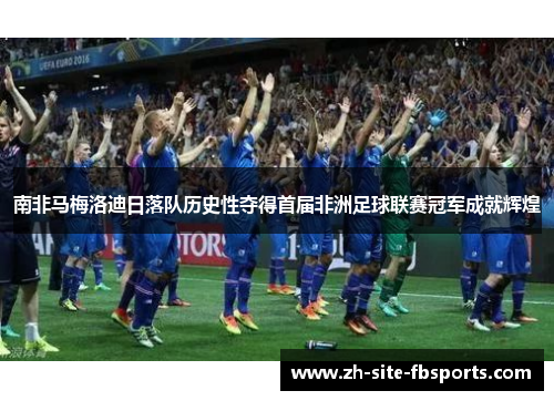 南非马梅洛迪日落队历史性夺得首届非洲足球联赛冠军成就辉煌 南非马梅洛迪日落队历史性夺得首届非洲足球联赛冠军成就辉煌