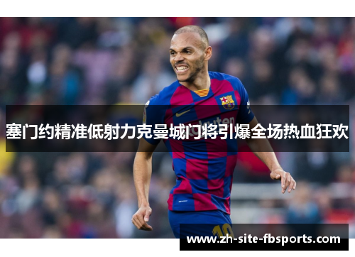 塞门约精准低射力克曼城门将引爆全场热血狂欢 塞门约精准低射力克曼城门将引爆全场热血狂欢