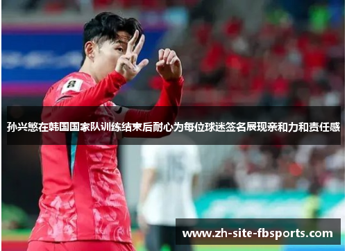 孙兴慜在韩国国家队训练结束后耐心为每位球迷签名展现亲和力和责任感 孙兴慜在韩国国家队训练结束后耐心为每位球迷签名展现亲和力和责任感