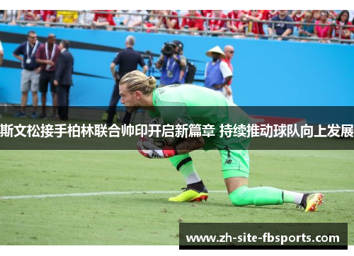 斯文松接手柏林联合帅印开启新篇章 持续推动球队向上发展 斯文松接手柏林联合帅印开启新篇章 持续推动球队向上发展