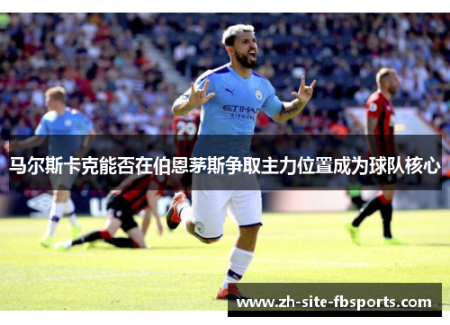 马尔斯卡克能否在伯恩茅斯争取主力位置成为球队核心 马尔斯卡克能否在伯恩茅斯争取主力位置成为球队核心