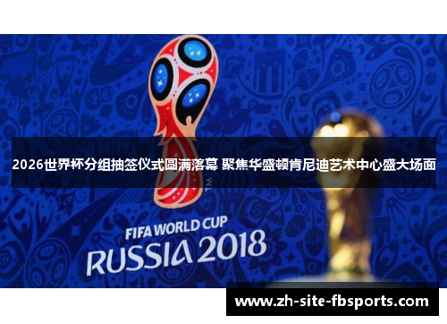 2026世界杯分组抽签仪式圆满落幕 聚焦华盛顿肯尼迪艺术中心盛大场面