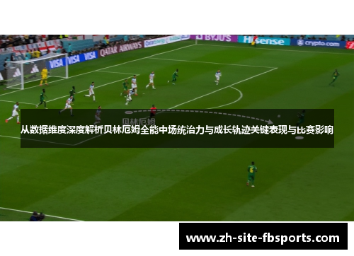 从数据维度深度解析贝林厄姆全能中场统治力与成长轨迹关键表现与比赛影响