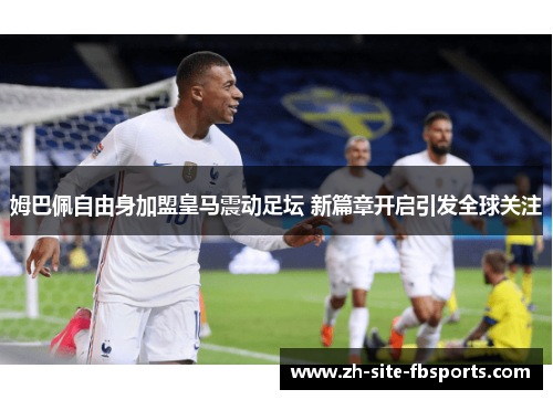 姆巴佩自由身加盟皇马震动足坛 新篇章开启引发全球关注 姆巴佩自由身加盟皇马震动足坛 新篇章开启引发全球关注