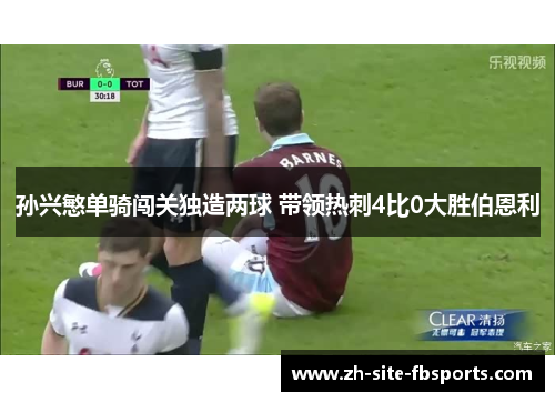 孙兴慜单骑闯关独造两球 带领热刺4比0大胜伯恩利