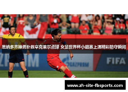 恩纳多齐神勇扑救辛克莱尔点球 女足世界杯小组赛上演精彩防守瞬间