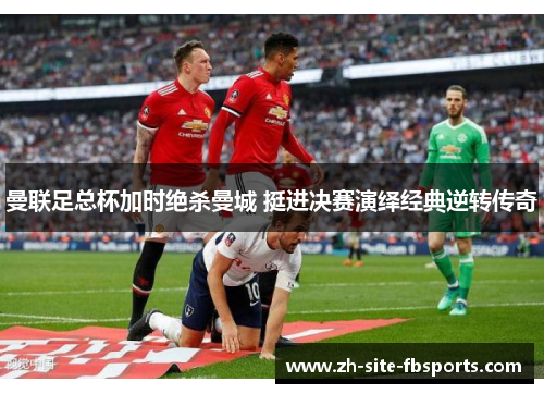 曼联足总杯加时绝杀曼城 挺进决赛演绎经典逆转传奇 曼联足总杯加时绝杀曼城 挺进决赛演绎经典逆转传奇