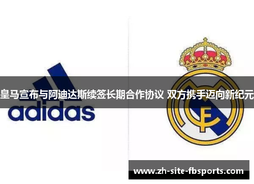 皇马宣布与阿迪达斯续签长期合作协议 双方携手迈向新纪元 皇马宣布与阿迪达斯续签长期合作协议 双方携手迈向新纪元