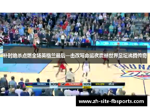 补时绝杀点燃全场英格兰最后一击改写命运夜震撼世界足坛沸腾传奇 补时绝杀点燃全场英格兰最后一击改写命运夜震撼世界足坛沸腾传奇