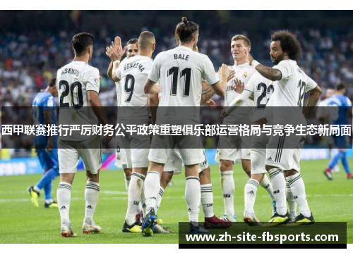 西甲联赛推行严厉财务公平政策重塑俱乐部运营格局与竞争生态新局面 西甲联赛推行严厉财务公平政策重塑俱乐部运营格局与竞争生态新局面