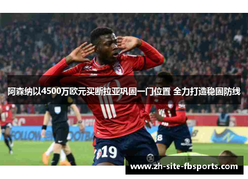 阿森纳以4500万欧元买断拉亚巩固一门位置 全力打造稳固防线 阿森纳以4500万欧元买断拉亚巩固一门位置 全力打造稳固防线