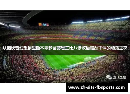 从诺坎普幻想到里斯本噩梦塞蒂恩二比八惨败后黯然下课的动荡之夜 从诺坎普幻想到里斯本噩梦塞蒂恩二比八惨败后黯然下课的动荡之夜