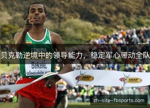贝克勒逆境中的领导能力,稳定军心带动全队 贝克勒逆境中的领导能力,稳定军心带动全队